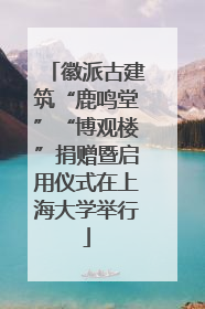 徽派古建筑“鹿鸣堂”“博观楼”捐赠暨启用仪式在上海大学举行