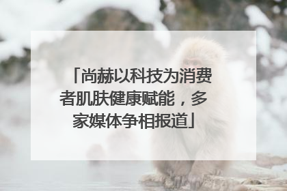 尚赫以科技为消费者肌肤健康赋能，多家媒体争相报道