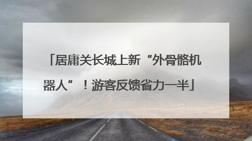 居庸关长城上新“外骨骼机器人”！游客反馈省力一半