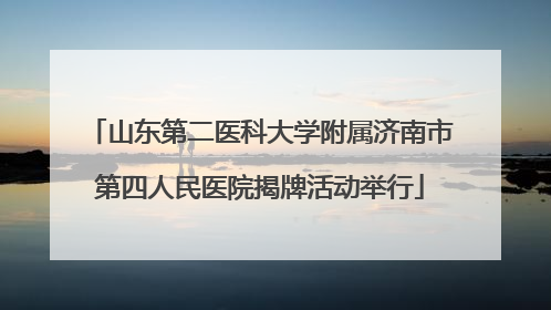 山东第二医科大学附属济南市第四人民医院揭牌活动举行
