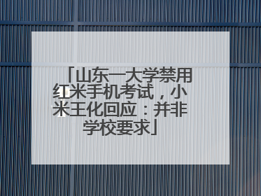 山东一大学禁用红米手机考试，小米王化回应：并非学校要求