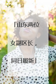 山东两位女副区长，同日履新