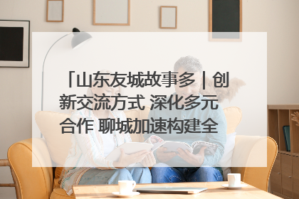 山东友城故事多｜创新交流方式 深化多元合作 聊城加速构建全球友城新格局