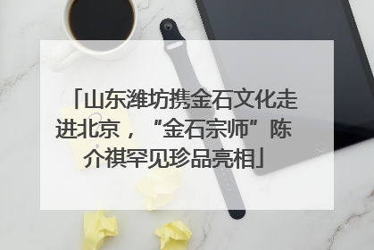 山东潍坊携金石文化走进北京，“金石宗师”陈介祺罕见珍品亮相