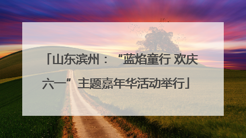 山东滨州：“蓝焰童行 欢庆六一”主题嘉年华活动举行