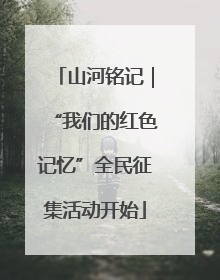 山河铭记｜“我们的红色记忆”全民征集活动开始
