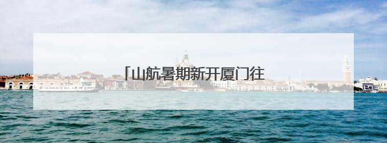 山航暑期新开厦门往返贵阳等热门航线