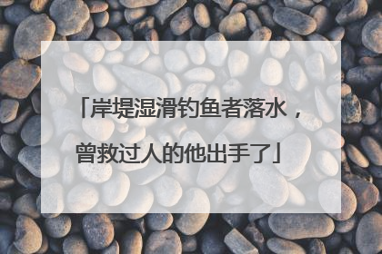 岸堤湿滑钓鱼者落水，曾救过人的他出手了