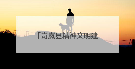 岢岚县精神文明建设赋能高质量发展