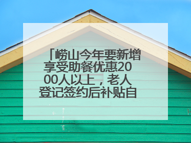 崂山今年要新增享受助餐优惠2000人以上，老人登记签约后补贴自动扣减