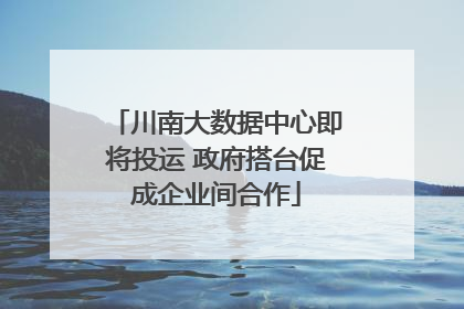 川南大数据中心即将投运 政府搭台促成企业间合作