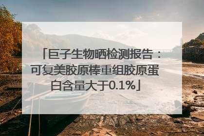 巨子生物晒检测报告：可复美胶原棒重组胶原蛋白含量大于0.1%