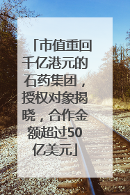 市值重回千亿港元的石药集团，授权对象揭晓，合作金额超过50亿美元