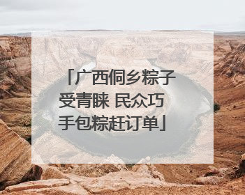 广西侗乡粽子受青睐 民众巧手包粽赶订单