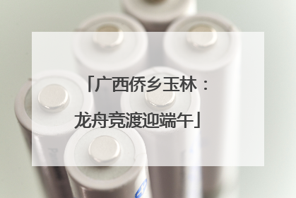 广西侨乡玉林：龙舟竞渡迎端午
