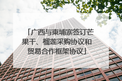 广西与柬埔寨签订芒果干、榴莲采购协议和贸易合作框架协议