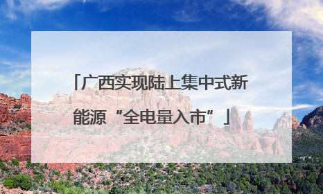 广西实现陆上集中式新能源“全电量入市”