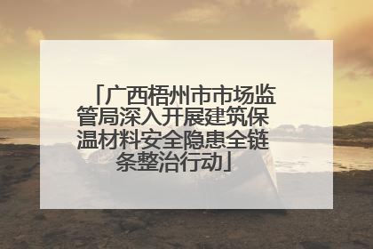 广西梧州市市场监管局深入开展建筑保温材料安全隐患全链条整治行动