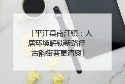 平江县南江镇：人居环境解锁新路径 古韵街巷更清爽