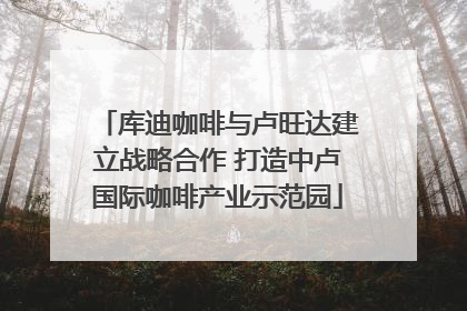 库迪咖啡与卢旺达建立战略合作 打造中卢国际咖啡产业示范园