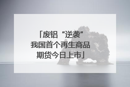 废铝“逆袭” 我国首个再生商品期货今日上市
