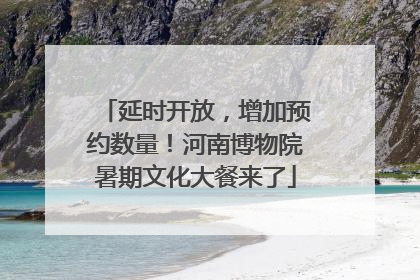 延时开放，增加预约数量！河南博物院暑期文化大餐来了