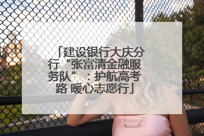 建设银行大庆分行“张富清金融服务队”：护航高考路 暖心志愿行