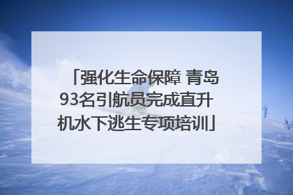 强化生命保障 青岛93名引航员完成直升机水下逃生专项培训