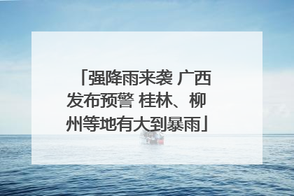 强降雨来袭 广西发布预警 桂林、柳州等地有大到暴雨