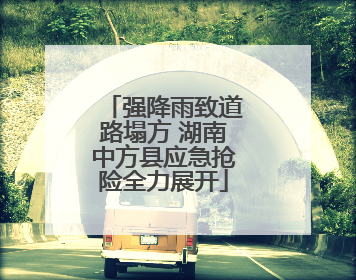 强降雨致道路塌方 湖南中方县应急抢险全力展开