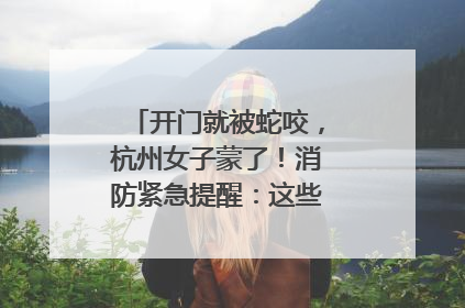 开门就被蛇咬，杭州女子蒙了！消防紧急提醒：这些方法都不靠谱！