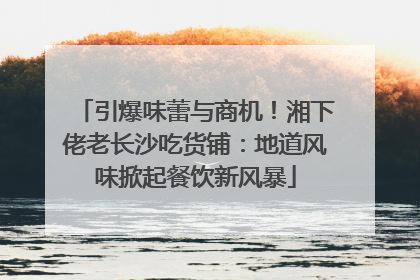 引爆味蕾与商机！湘下佬老长沙吃货铺：地道风味掀起餐饮新风暴
