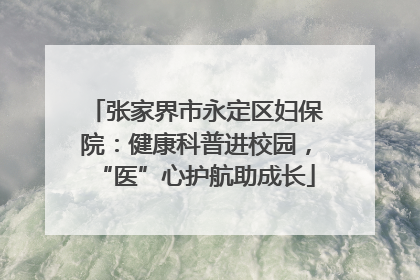 张家界市永定区妇保院：健康科普进校园，“医”心护航助成长