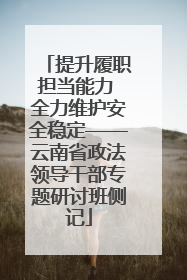 提升履职担当能力 全力维护安全稳定——云南省政法领导干部专题研讨班侧记