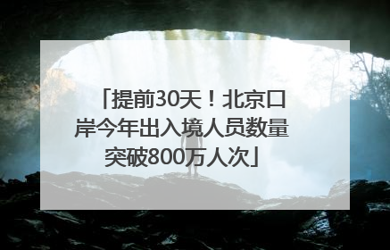 提前30天！北京口岸今年出入境人员数量突破800万人次