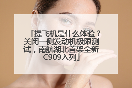 提飞机是什么体验？关闭一侧发动机极限测试，南航湖北首架全新C909入列
