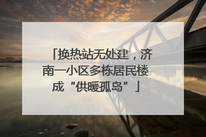 换热站无处建，济南一小区多栋居民楼成“供暖孤岛”