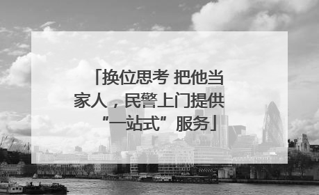 换位思考 把他当家人，民警上门提供“一站式”服务