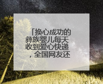 换心成功的彝族婴儿每天收到爱心快递，全国网友还在持续救助