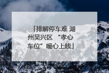 排解停车难 湖州吴兴区 “孝心车位”暖心上线