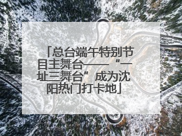 总台端午特别节目主舞台——“一址三舞台”成为沈阳热门打卡地