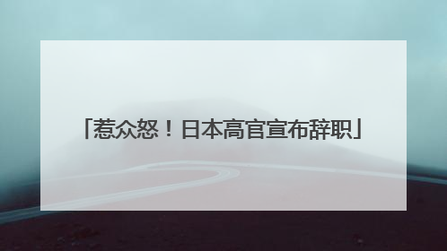 惹众怒！日本高官宣布辞职