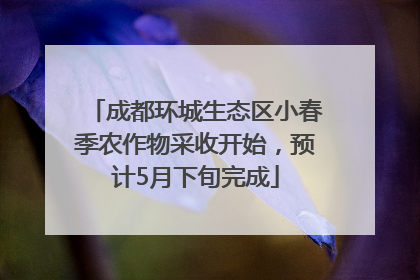 成都环城生态区小春季农作物采收开始，预计5月下旬完成