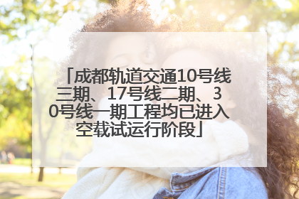 成都轨道交通10号线三期、17号线二期、30号线一期工程均已进入空载试运行阶段