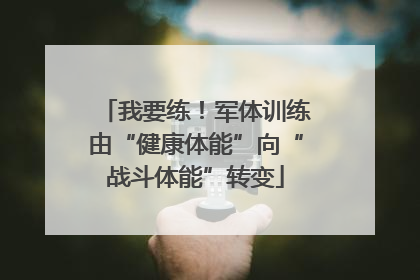 我要练！军体训练由“健康体能”向“战斗体能”转变