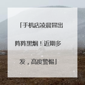 手机店凌晨冒出阵阵黑烟！近期多发，高度警惕