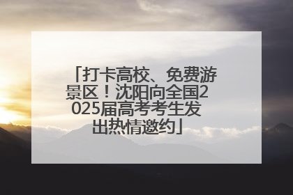 打卡高校、免费游景区！沈阳向全国2025届高考考生发出热情邀约