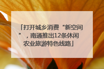 打开城乡消费“新空间”，南通推出12条休闲农业旅游特色线路