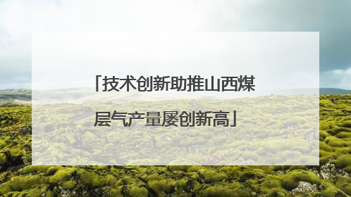 技术创新助推山西煤层气产量屡创新高