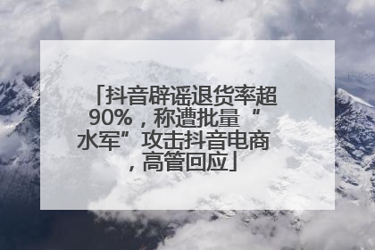 抖音辟谣退货率超90%，称遭批量“水军”攻击抖音电商，高管回应